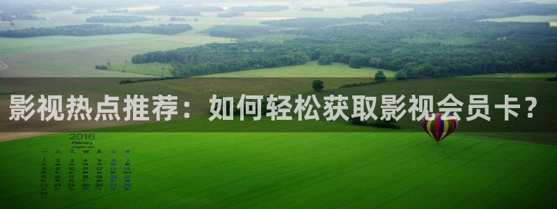天门大地影院影讯：影视热点推荐：如何轻松获取影视会员卡？
