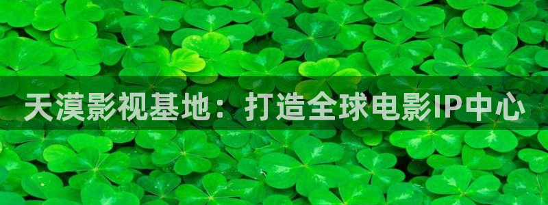 大地影院发展有限公司官网：天漠影视基地：打造全球电影IP中心