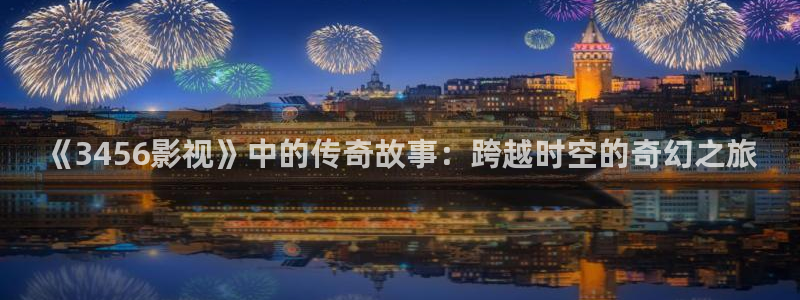 大地资源网高清免费观看：《3456影视》中的传奇故事：跨越时空的奇幻之旅